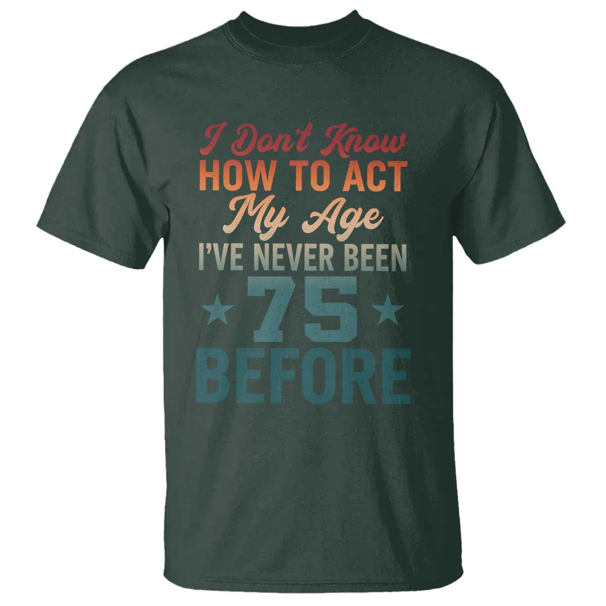 75th Birthday T Shirt I Don't Know How To Act My Age I've Never Been 75 Before TS11 Dark Forest Green Print Your Wear