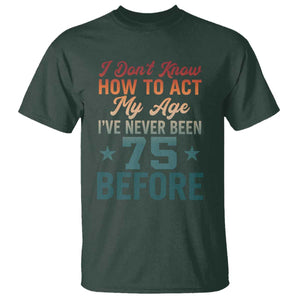 75th Birthday T Shirt I Don't Know How To Act My Age I've Never Been 75 Before TS11 Dark Forest Green Print Your Wear