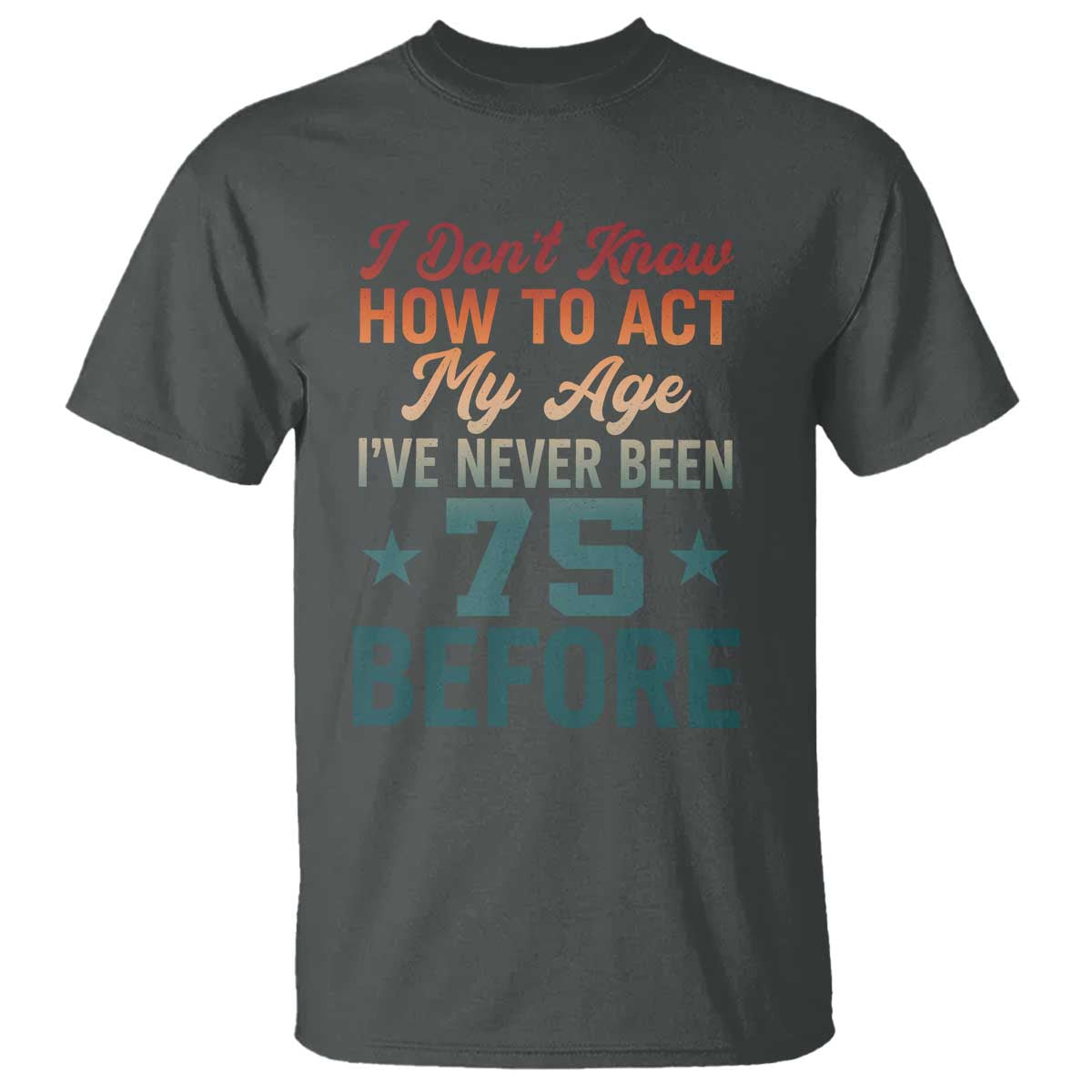75th Birthday T Shirt I Don't Know How To Act My Age I've Never Been 75 Before TS11 Dark Heather Print Your Wear