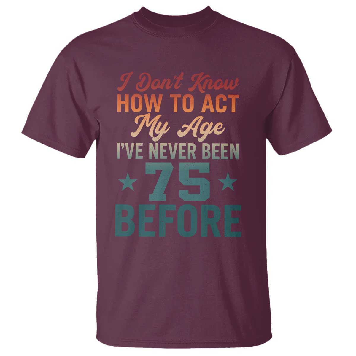 75th Birthday T Shirt I Don't Know How To Act My Age I've Never Been 75 Before TS11 Maroon Print Your Wear