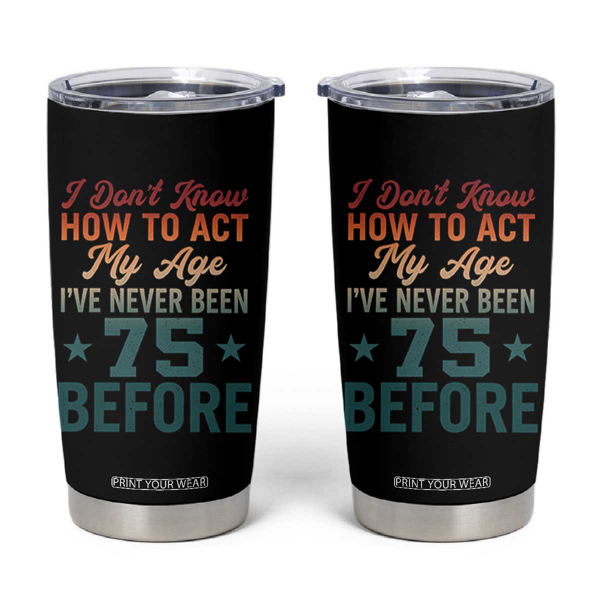 75th Birthday Tumbler Cup I Don't Know How To Act My Age I've Never Been 75 Before TS11 Black Print Your Wear