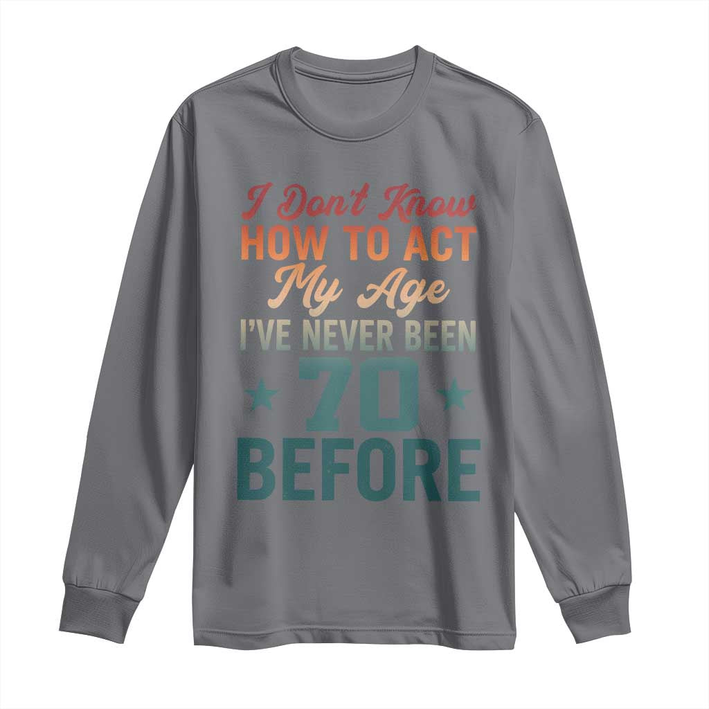 70th Birthday Long Sleeve Shirt I Don't Know How To Act My Age I've Never Been 70 Before TS11 Charcoal Print Your Wear
