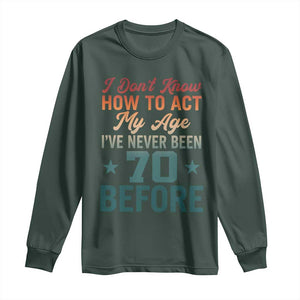 70th Birthday Long Sleeve Shirt I Don't Know How To Act My Age I've Never Been 70 Before TS11 Dark Forest Green Print Your Wear