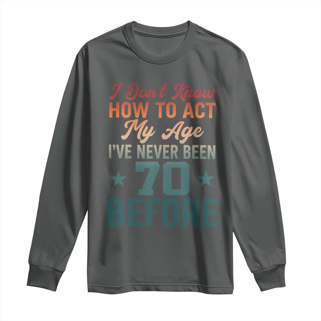 70th Birthday Long Sleeve Shirt I Don't Know How To Act My Age I've Never Been 70 Before TS11 Dark Heather Print Your Wear
