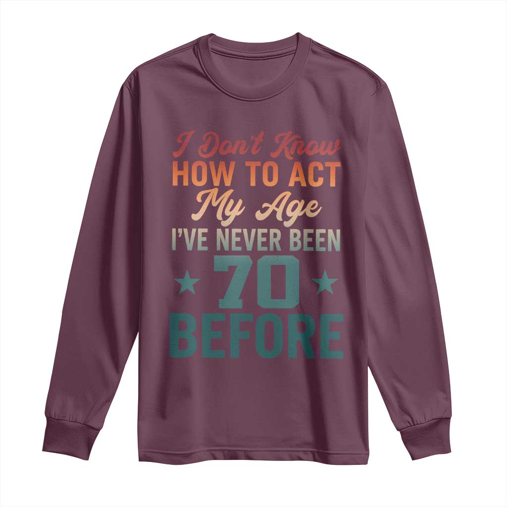 70th Birthday Long Sleeve Shirt I Don't Know How To Act My Age I've Never Been 70 Before TS11 Maroon Print Your Wear