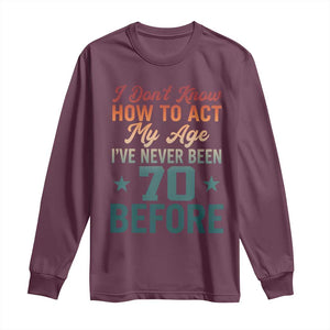 70th Birthday Long Sleeve Shirt I Don't Know How To Act My Age I've Never Been 70 Before TS11 Maroon Print Your Wear