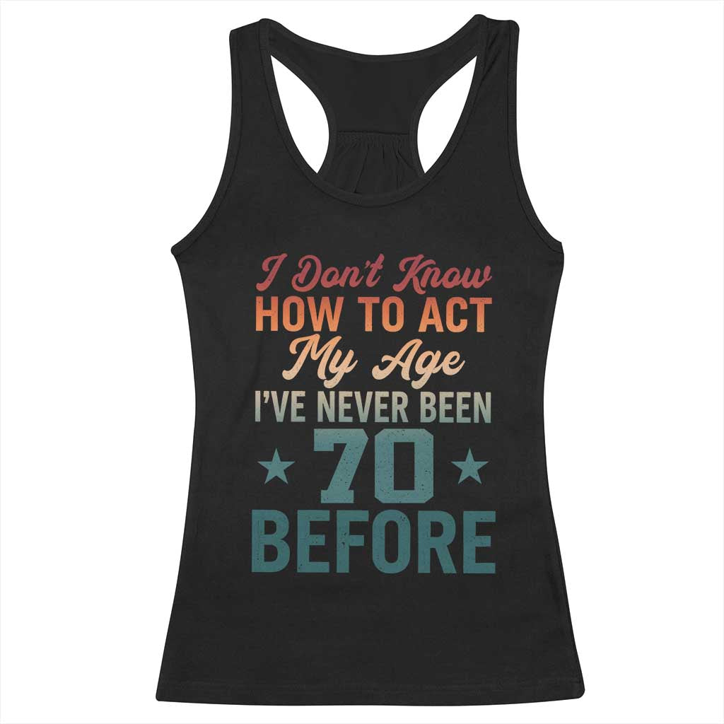 70th Birthday Racerback Tank Top I Don't Know How To Act My Age I've Never Been 70 Before TS11 Black Print Your Wear