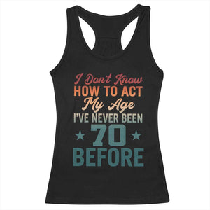 70th Birthday Racerback Tank Top I Don't Know How To Act My Age I've Never Been 70 Before TS11 Black Print Your Wear