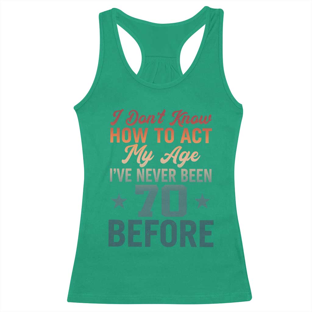 70th Birthday Racerback Tank Top I Don't Know How To Act My Age I've Never Been 70 Before TS11 Irish Green Print Your Wear