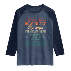 70th Birthday Raglan Shirt I Don't Know How To Act My Age I've Never Been 70 Before TS11 Heather Denim Navy Print Your Wear