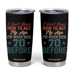70th Birthday Tumbler Cup I Don't Know How To Act My Age I've Never Been 70 Before TS11 Black Print Your Wear