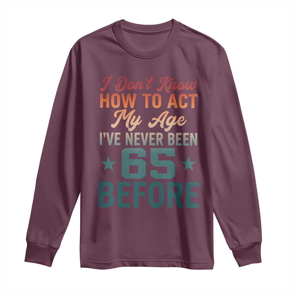 65th Birthday Long Sleeve Shirt I Don't Know How To Act My Age I've Never Been 65 Before TS11 Maroon Print Your Wear