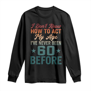 60th Birthday Long Sleeve Shirt I Don't Know How To Act My Age I've Never Been 60 Before TS11 Black Print Your Wear