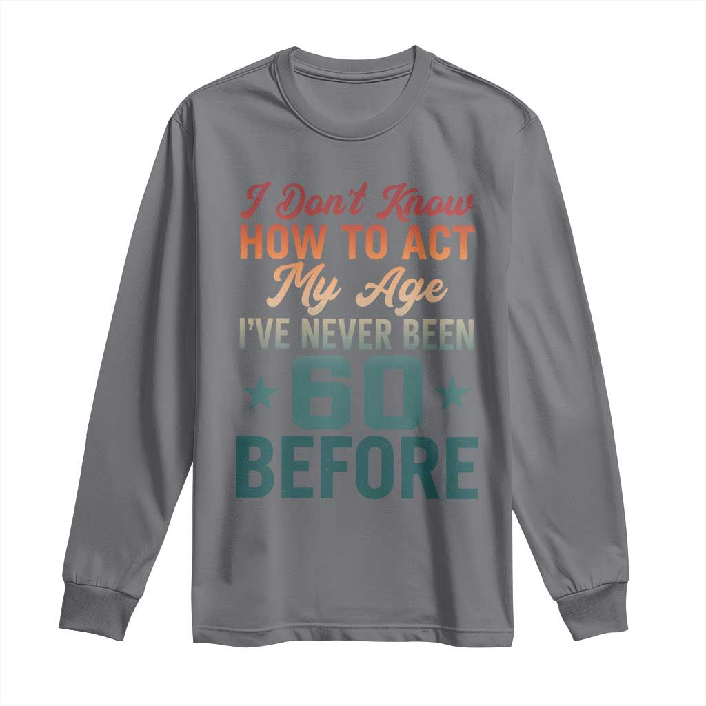 60th Birthday Long Sleeve Shirt I Don't Know How To Act My Age I've Never Been 60 Before TS11 Charcoal Print Your Wear