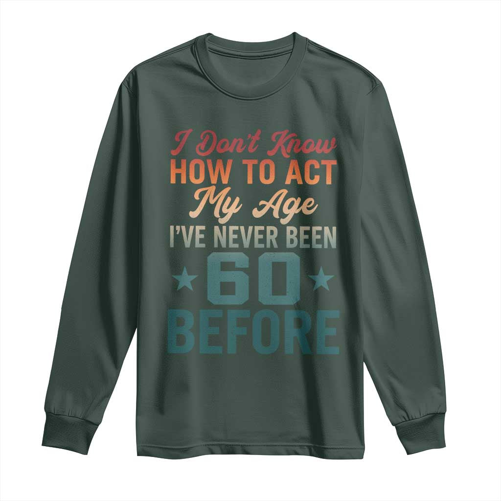 60th Birthday Long Sleeve Shirt I Don't Know How To Act My Age I've Never Been 60 Before TS11 Dark Forest Green Print Your Wear