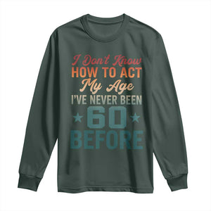 60th Birthday Long Sleeve Shirt I Don't Know How To Act My Age I've Never Been 60 Before TS11 Dark Forest Green Print Your Wear