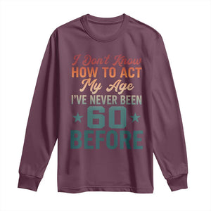 60th Birthday Long Sleeve Shirt I Don't Know How To Act My Age I've Never Been 60 Before TS11 Maroon Print Your Wear