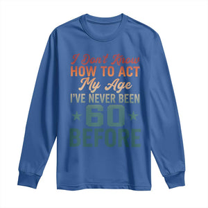 60th Birthday Long Sleeve Shirt I Don't Know How To Act My Age I've Never Been 60 Before TS11 Royal Blue Print Your Wear