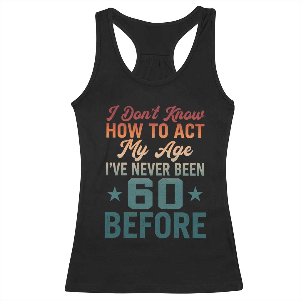 60th Birthday Racerback Tank Top I Don't Know How To Act My Age I've Never Been 60 Before TS11 Black Print Your Wear