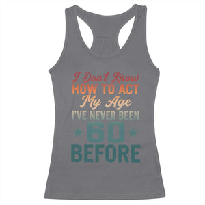 60th Birthday Racerback Tank Top I Don't Know How To Act My Age I've Never Been 60 Before TS11 Charcoal Print Your Wear