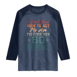 60th Birthday Raglan Shirt I Don't Know How To Act My Age I've Never Been 60 Before TS11 Heather Denim Navy Print Your Wear