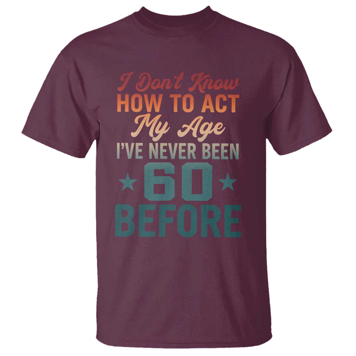 60th Birthday T Shirt I Don't Know How To Act My Age I've Never Been 60 Before TS11 Maroon Print Your Wear