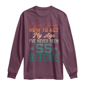 55th Birthday Long Sleeve Shirt I Don't Know How To Act My Age I've Never Been 55 Before TS11 Maroon Print Your Wear