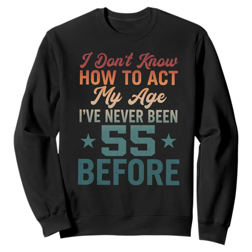 55th Birthday Sweatshirt I Don't Know How To Act My Age I've Never Been 55 Before TS11 Black Print Your Wear
