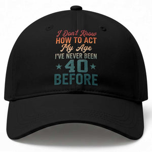 40th Birthday Baseball Cap I Don't Know How To Act My Age I've Never Been 40 Before TS11 Print Your Wear