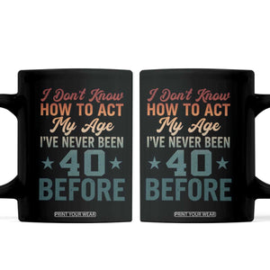 40th Birthday Coffee Mug I Don't Know How To Act My Age I've Never Been 40 Before TS11 Black Print Your Wear