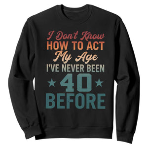 40th Birthday Sweatshirt I Don't Know How To Act My Age I've Never Been 40 Before TS11 Black Print Your Wear