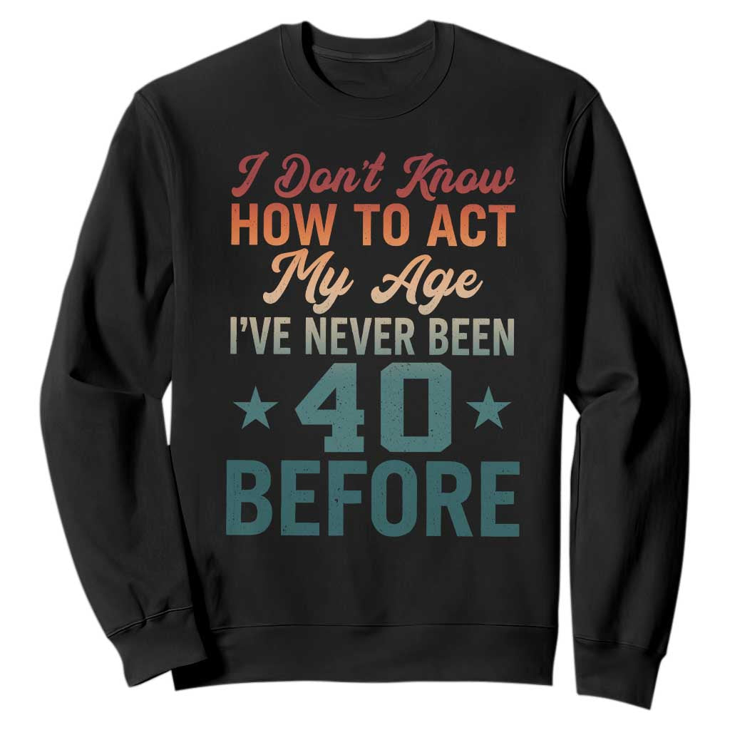40th Birthday Sweatshirt I Don't Know How To Act My Age I've Never Been 40 Before TS11 Black Print Your Wear