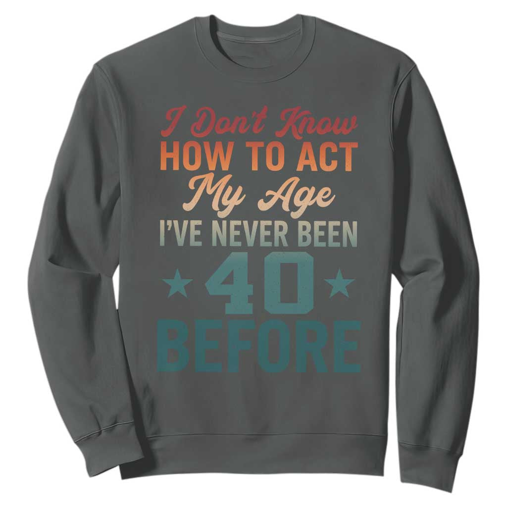 40th Birthday Sweatshirt I Don't Know How To Act My Age I've Never Been 40 Before TS11 Dark Heather Print Your Wear