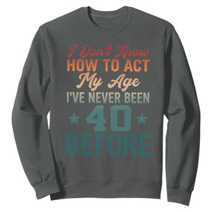 40th Birthday Sweatshirt I Don't Know How To Act My Age I've Never Been 40 Before TS11 Dark Heather Print Your Wear