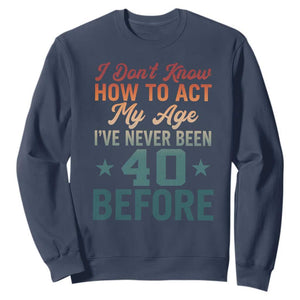 40th Birthday Sweatshirt I Don't Know How To Act My Age I've Never Been 40 Before TS11 Navy Print Your Wear