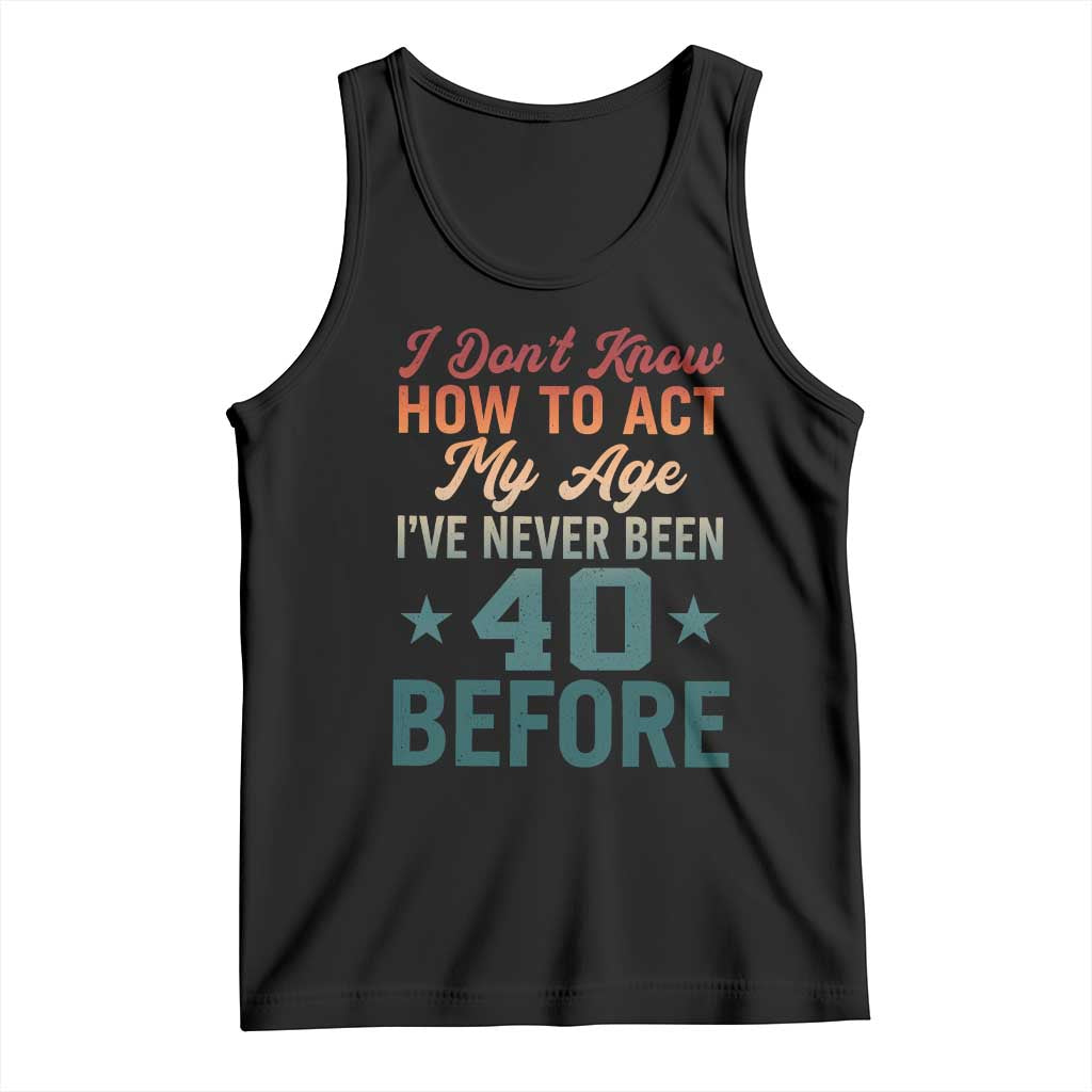 40th Birthday Tank Top I Don't Know How To Act My Age I've Never Been 40 Before TS11 Black Print Your Wear