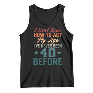 40th Birthday Tank Top I Don't Know How To Act My Age I've Never Been 40 Before TS11 Black Print Your Wear