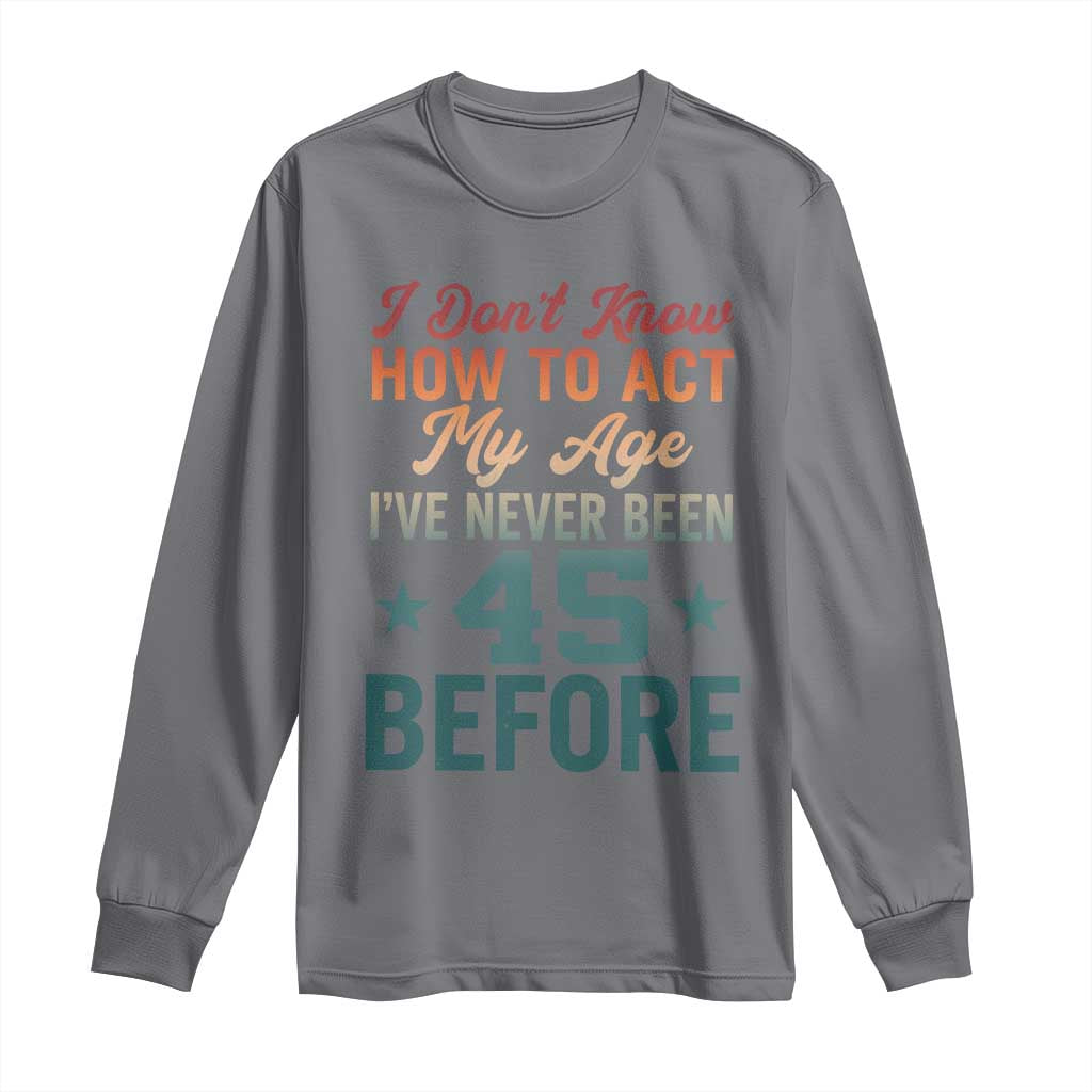 45th Birthday Long Sleeve Shirt I Don't Know How To Act My Age I've Never Been 45 Before TS11 Charcoal Print Your Wear
