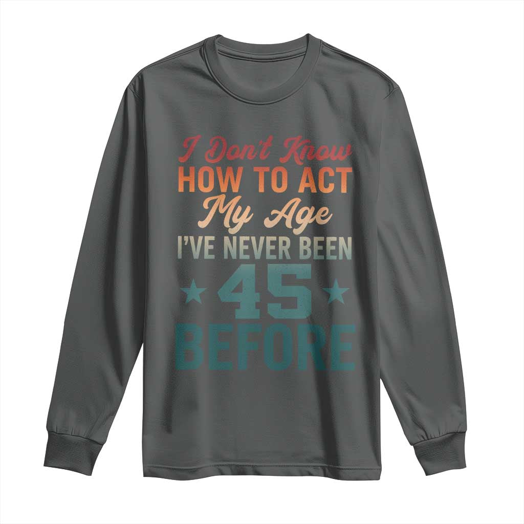 45th Birthday Long Sleeve Shirt I Don't Know How To Act My Age I've Never Been 45 Before TS11 Dark Heather Print Your Wear