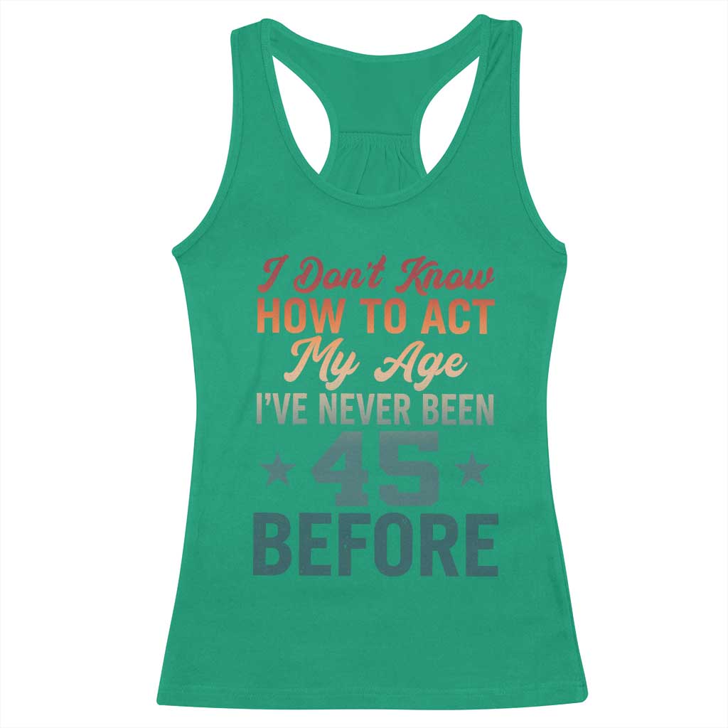 45th Birthday Racerback Tank Top I Don't Know How To Act My Age I've Never Been 45 Before TS11 Irish Green Print Your Wear