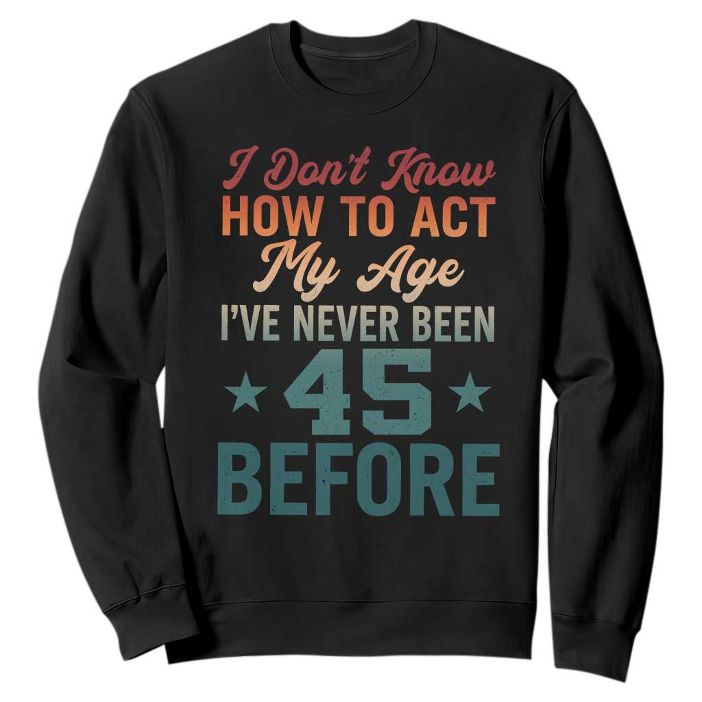 45th Birthday Sweatshirt I Don't Know How To Act My Age I've Never Been 45 Before TS11 Black Print Your Wear