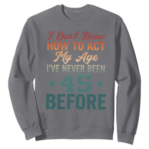 45th Birthday Sweatshirt I Don't Know How To Act My Age I've Never Been 45 Before TS11 Charcoal Print Your Wear