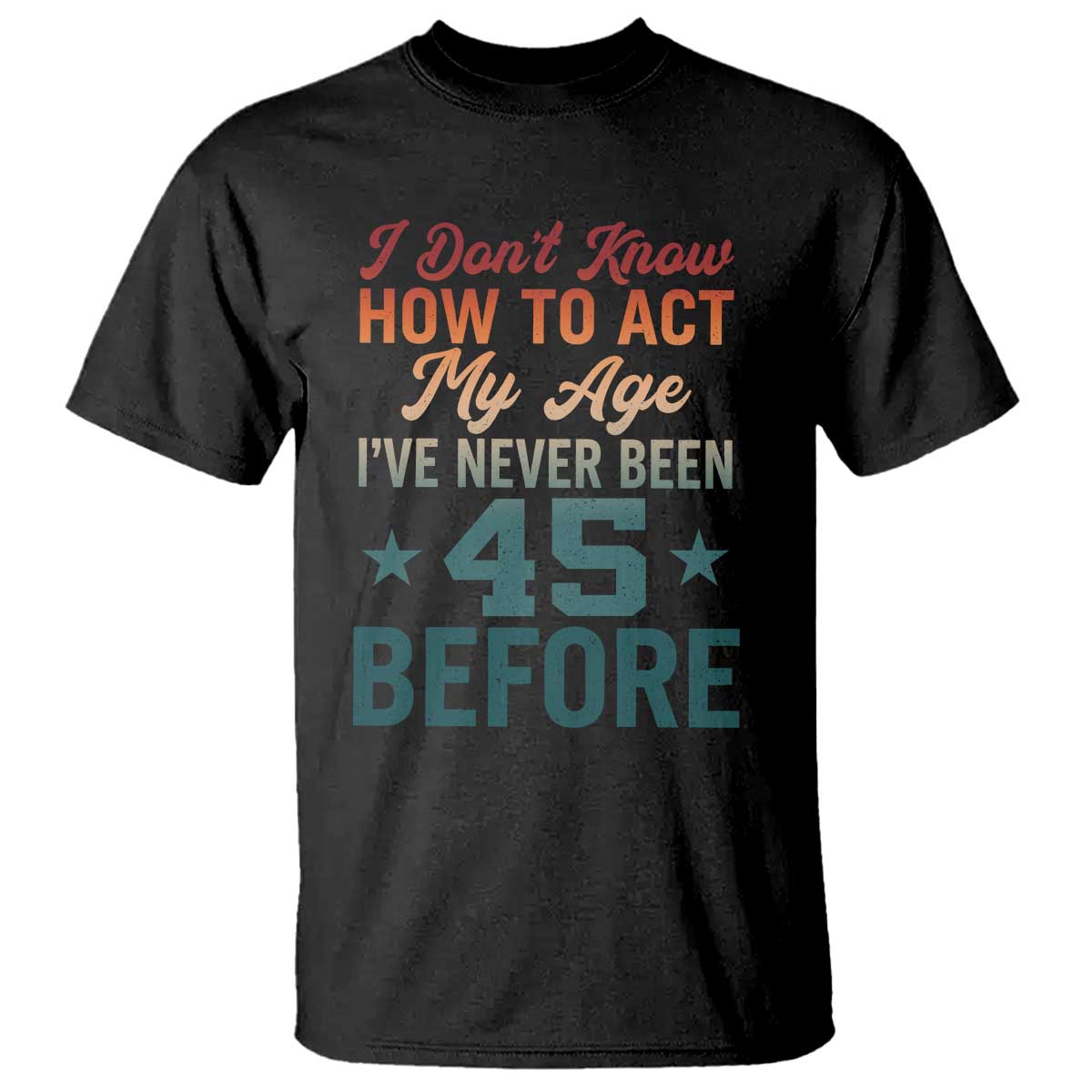 45th Birthday T Shirt I Don't Know How To Act My Age I've Never Been 45 Before TS11 Black Print Your Wear