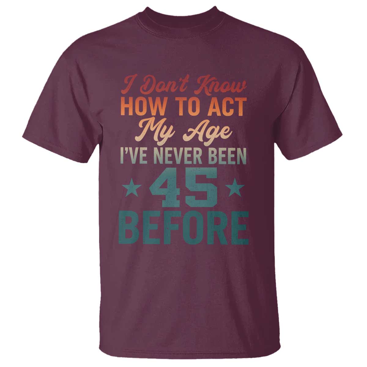 45th Birthday T Shirt I Don't Know How To Act My Age I've Never Been 45 Before TS11 Maroon Print Your Wear