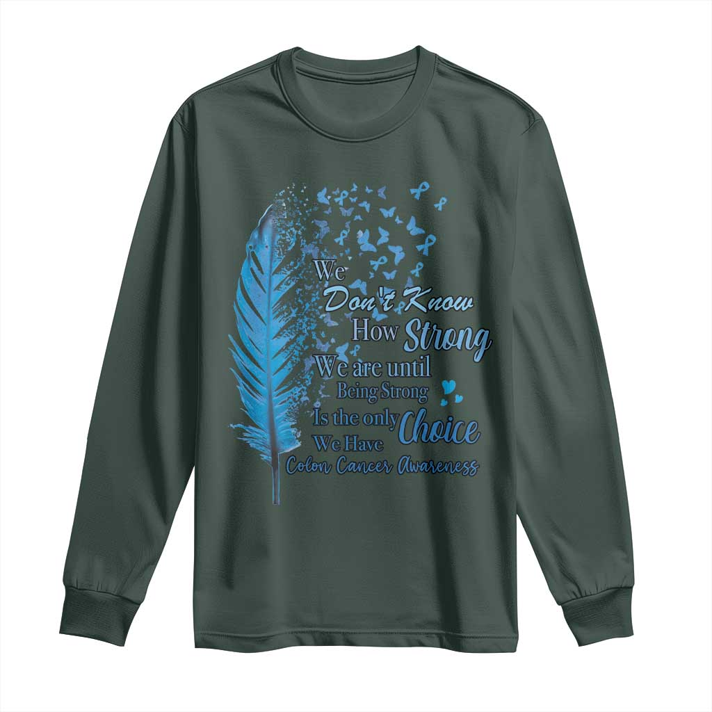 Colon Cancer Awareness Long Sleeve Shirt We Don't Know How Strong We Are Until Being Strong Feathers TS11 Dark Forest Green Print Your Wear