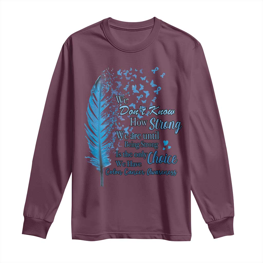 Colon Cancer Awareness Long Sleeve Shirt We Don't Know How Strong We Are Until Being Strong Feathers TS11 Maroon Print Your Wear