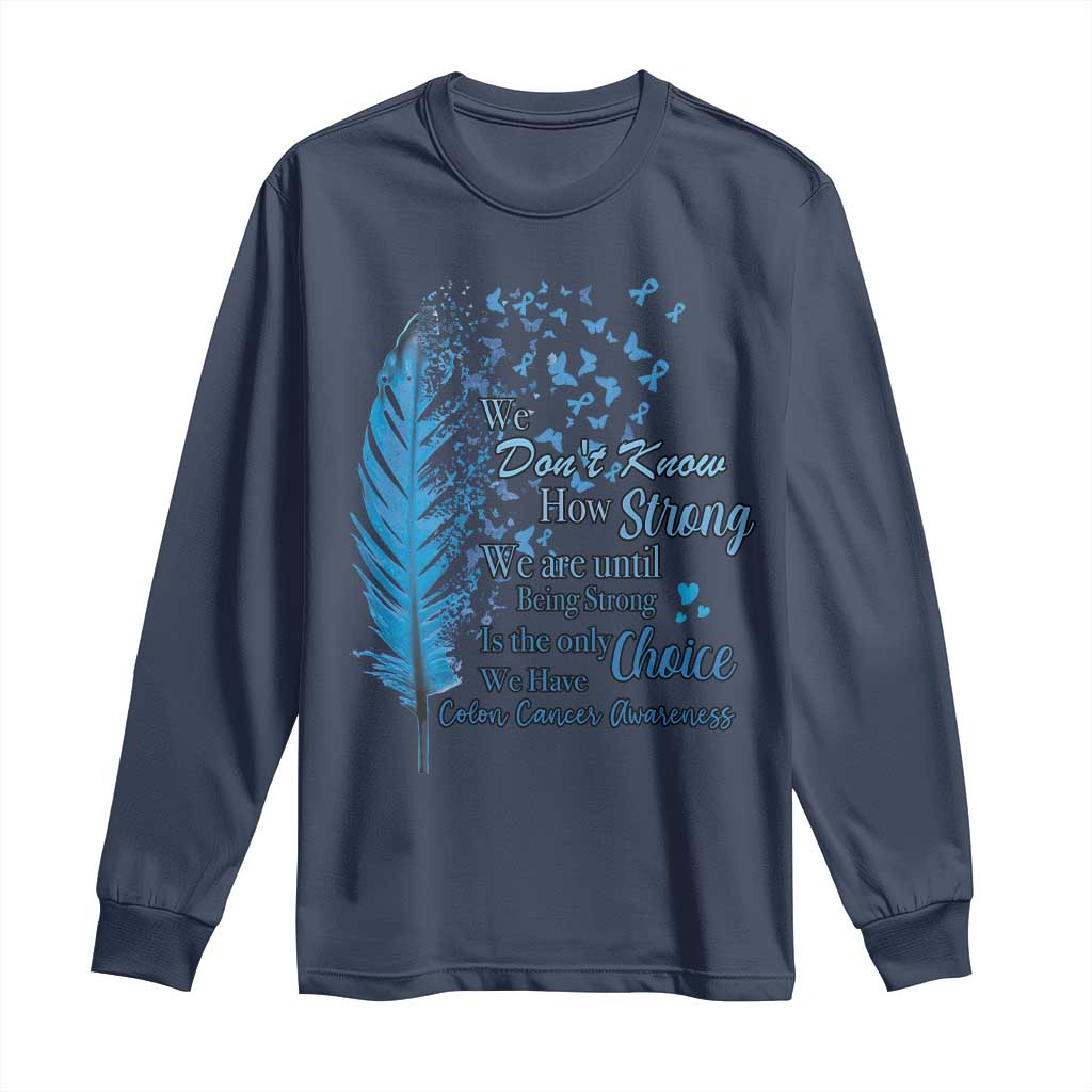Colon Cancer Awareness Long Sleeve Shirt We Don't Know How Strong We Are Until Being Strong Feathers TS11 Navy Print Your Wear
