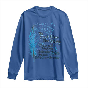 Colon Cancer Awareness Long Sleeve Shirt We Don't Know How Strong We Are Until Being Strong Feathers TS11 Royal Blue Print Your Wear