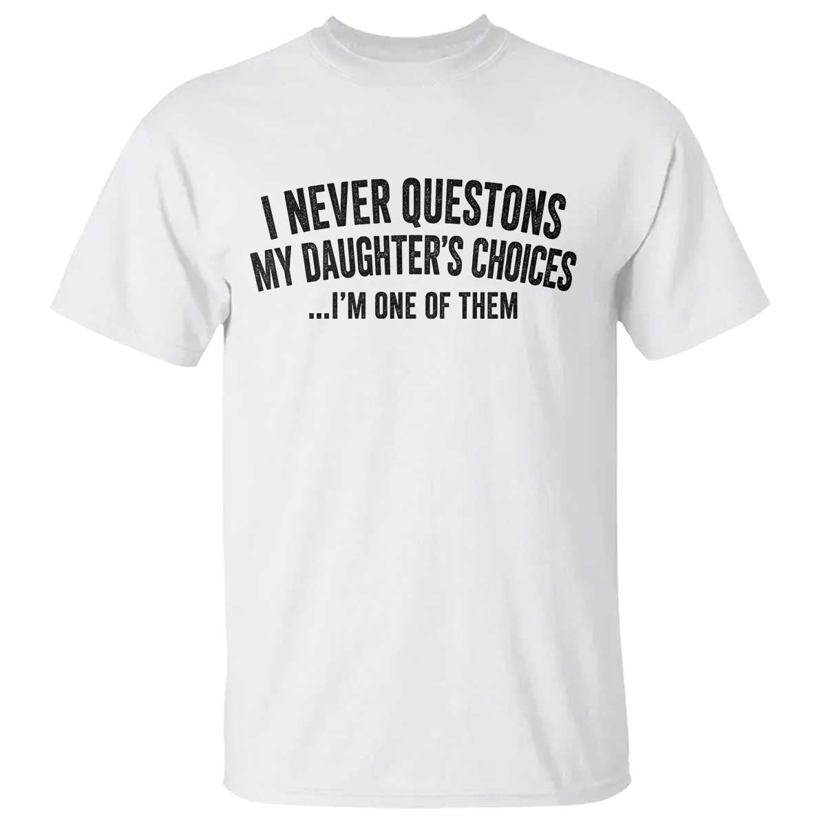 Girl Dad Humor T Shirt Funny I Never Questions My Daughters Choices I Am One Of Them TS11 White Print Your Wear