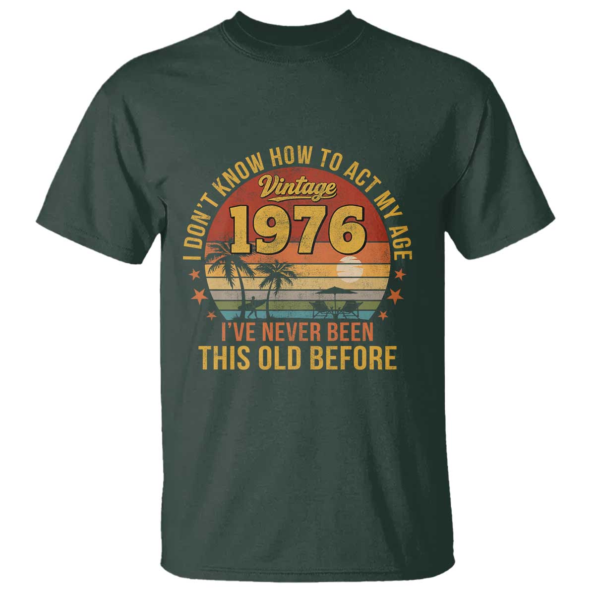 50th Birthday Vintage 1976 T Shirt I Dont Know How To Act My Age Ive Never Been This Old Before TS11 Dark Forest Green Print Your Wear